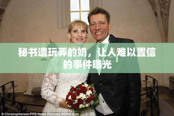 秘书遭玩弄的奶，让人难以置信的事件曝光