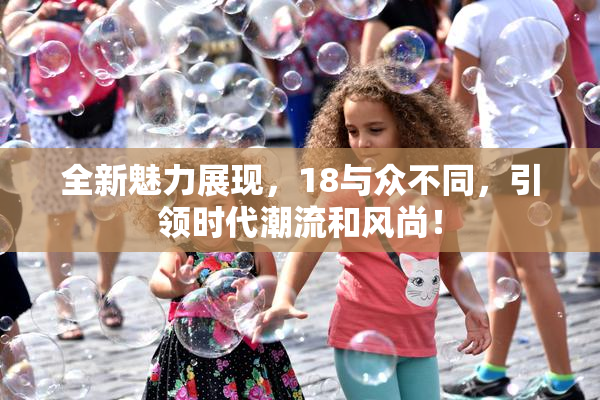 全新魅力展现，18与众不同，引领时代潮流和风尚！