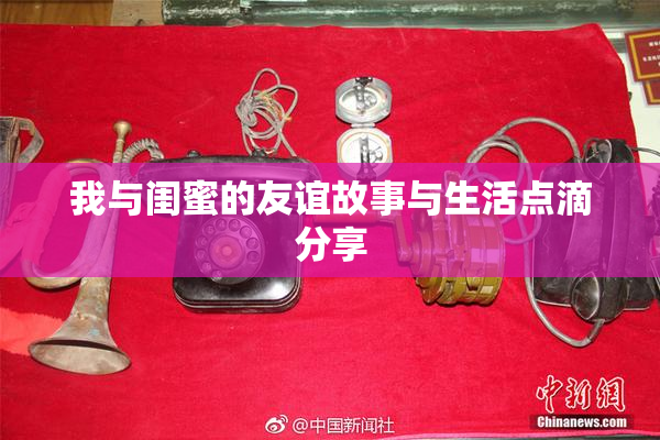 我与闺蜜的友谊故事与生活点滴分享