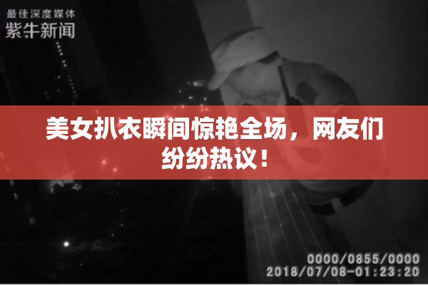 美女扒衣瞬间惊艳全场，网友们纷纷热议！