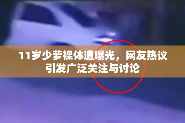 11岁少萝裸体遭曝光，网友热议引发广泛关注与讨论