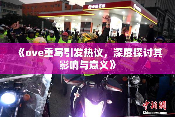 《ove重写引发热议，深度探讨其影响与意义》