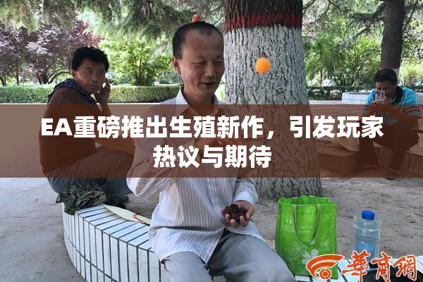 EA重磅推出生殖新作，引发玩家热议与期待