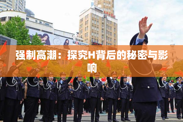 强制高潮：探究H背后的秘密与影响