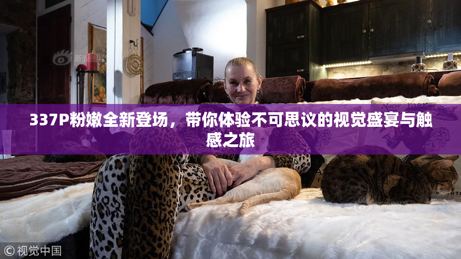 337P粉嫩全新登场，带你体验不可思议的视觉盛宴与触感之旅