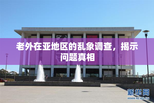 老外在亚地区的乱象调查，揭示问题真相