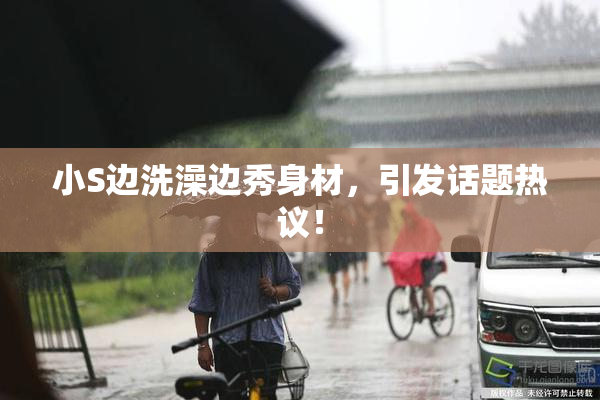 小S边洗澡边秀身材，引发话题热议！