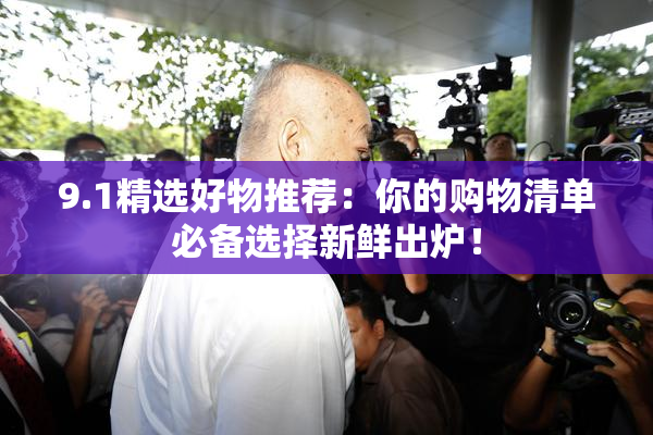 9.1精选好物推荐：你的购物清单必备选择新鲜出炉！