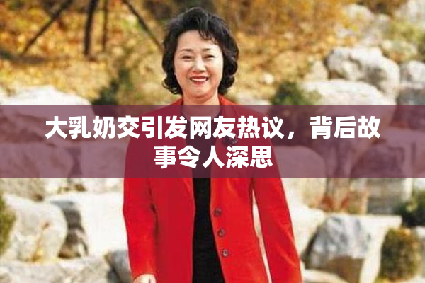 大乳奶交引发网友热议，背后故事令人深思