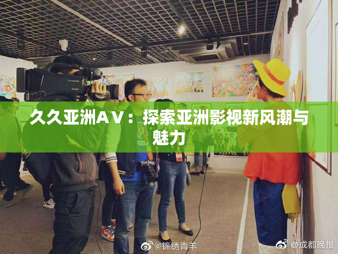久久亚洲AⅤ：探索亚洲影视新风潮与魅力