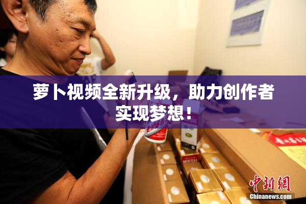 萝卜视频全新升级，助力创作者实现梦想！