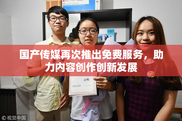 国产传媒再次推出免费服务，助力内容创作创新发展