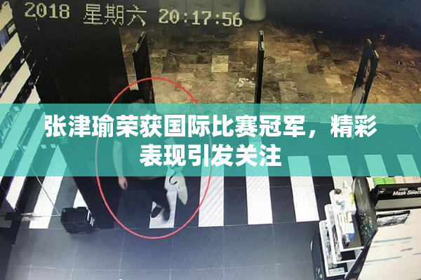 张津瑜荣获国际比赛冠军，精彩表现引发关注