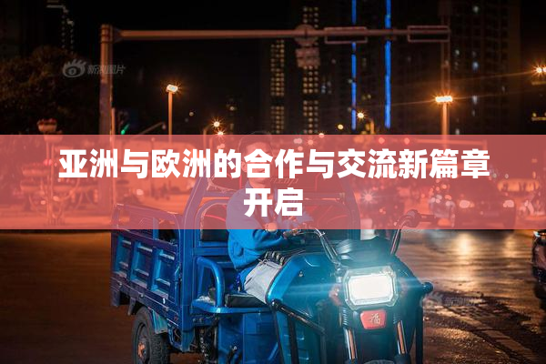 亚洲与欧洲的合作与交流新篇章开启