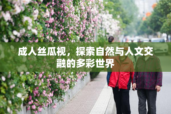 成人丝瓜视，探索自然与人文交融的多彩世界