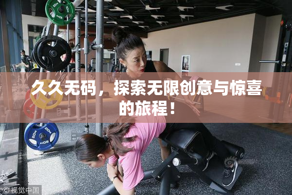 久久无码，探索无限创意与惊喜的旅程！