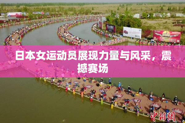 日本女运动员展现力量与风采，震撼赛场
