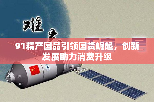 91精产国品引领国货崛起，创新发展助力消费升级