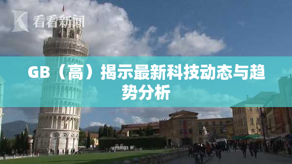 GB（高）揭示最新科技动态与趋势分析