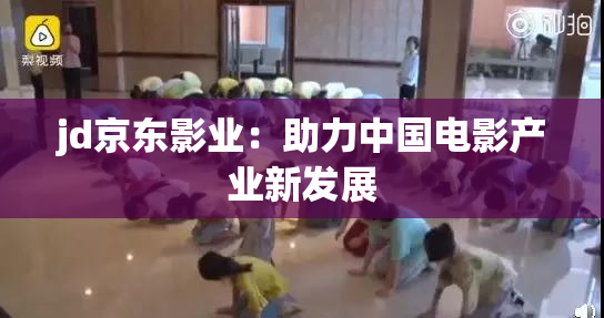 jd京东影业：助力中国电影产业新发展