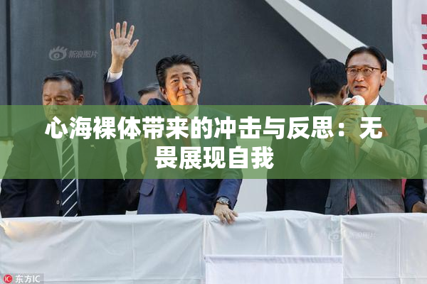 心海裸体带来的冲击与反思：无畏展现自我