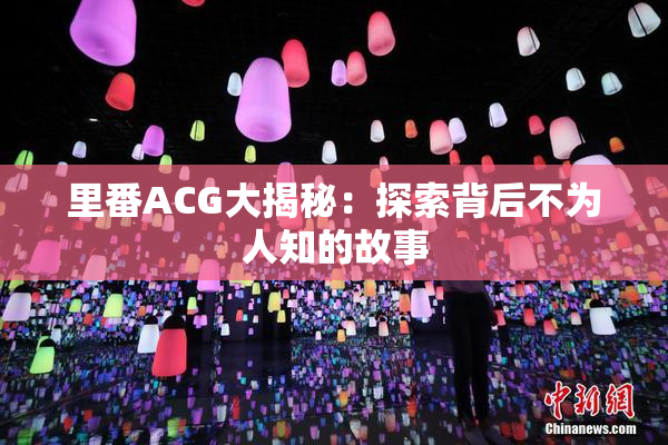 里番ACG大揭秘：探索背后不为人知的故事