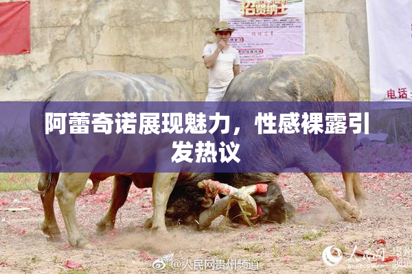 阿蕾奇诺展现魅力，性感裸露引发热议