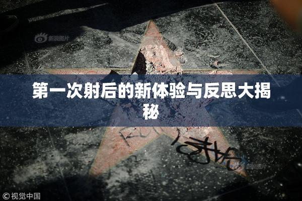 第一次射后的新体验与反思大揭秘