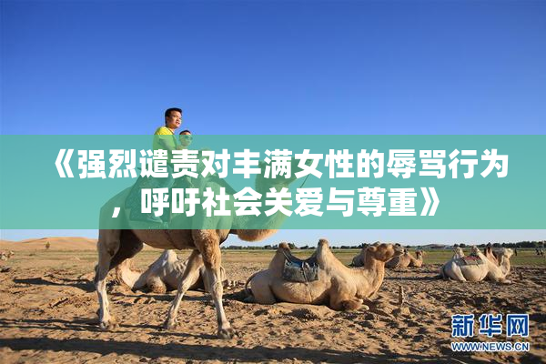 《强烈谴责对丰满女性的辱骂行为，呼吁社会关爱与尊重》