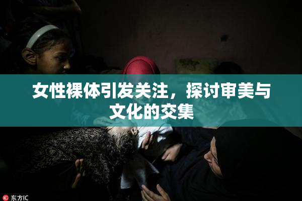 女性裸体引发关注，探讨审美与文化的交集