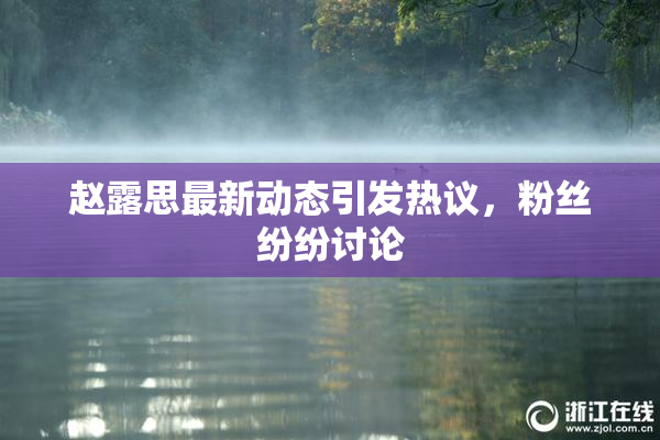 赵露思最新动态引发热议，粉丝纷纷讨论
