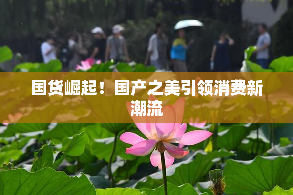 国货崛起！国产之美引领消费新潮流