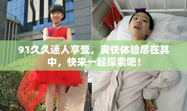 91久久迷人享受，爽快体验尽在其中，快来一起探索吧！