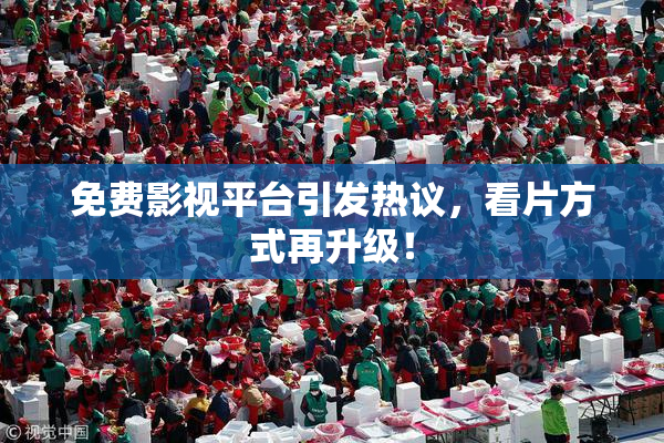 免费影视平台引发热议，看片方式再升级！