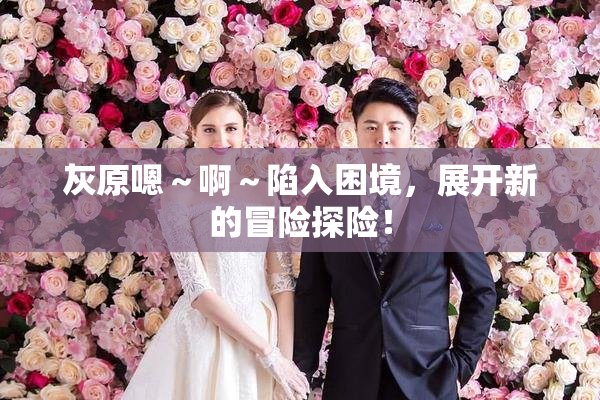 灰原嗯～啊～陷入困境，展开新的冒险探险！