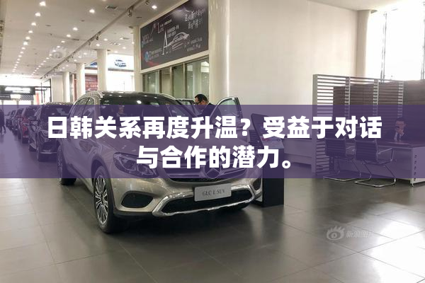 日韩关系再度升温？受益于对话与合作的潜力。