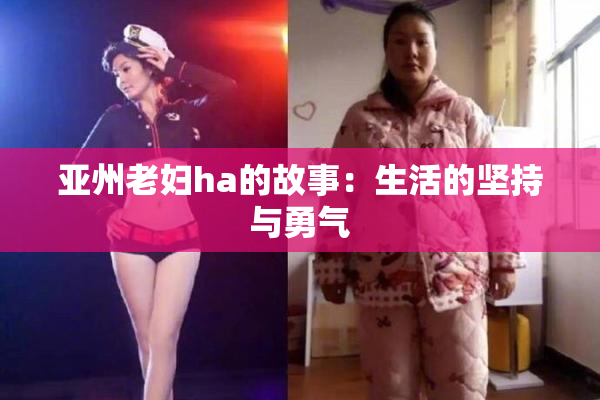 亚州老妇ha的故事：生活的坚持与勇气