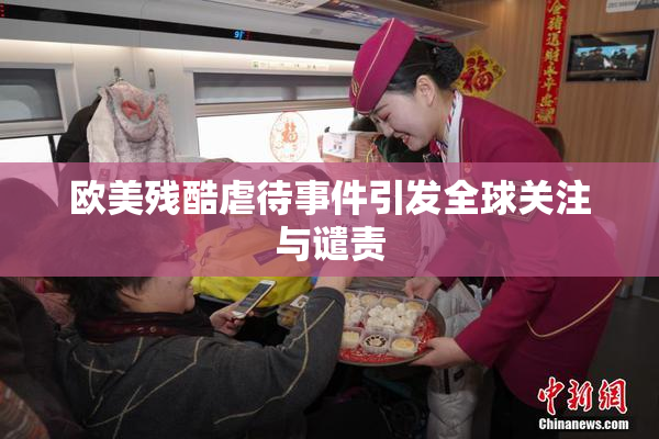 欧美残酷虐待事件引发全球关注与谴责