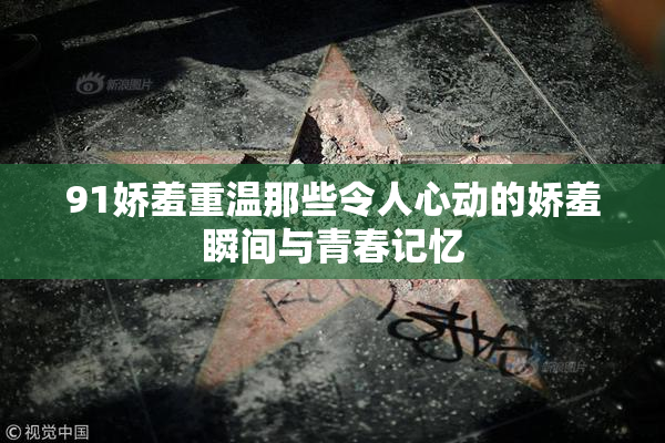 91娇羞重温那些令人心动的娇羞瞬间与青春记忆