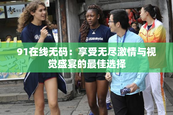 91在线无码：享受无尽激情与视觉盛宴的最佳选择