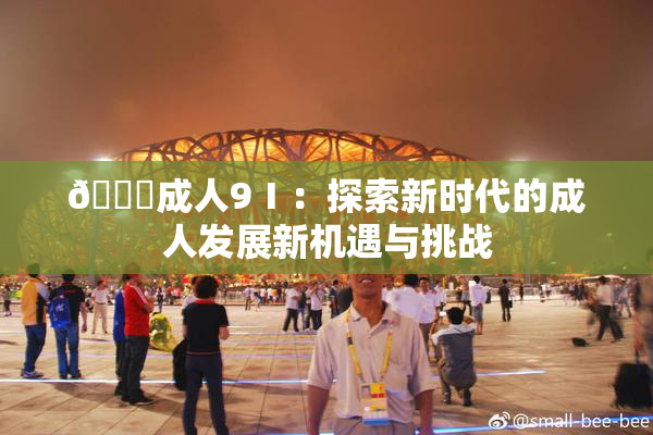 🔞成人9Ⅰ：探索新时代的成人发展新机遇与挑战