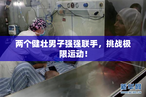 两个健壮男子强强联手，挑战极限运动！