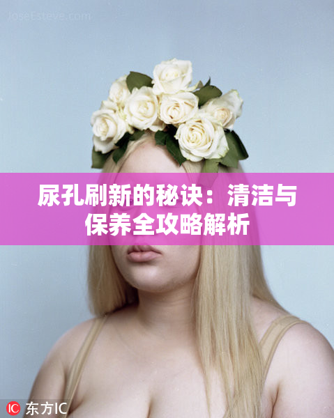 尿孔刷新的秘诀：清洁与保养全攻略解析