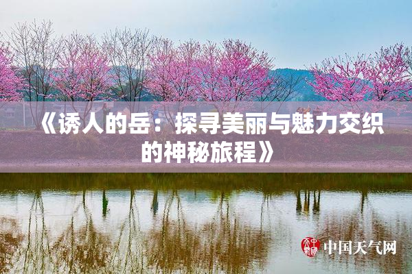 《诱人的岳：探寻美丽与魅力交织的神秘旅程》