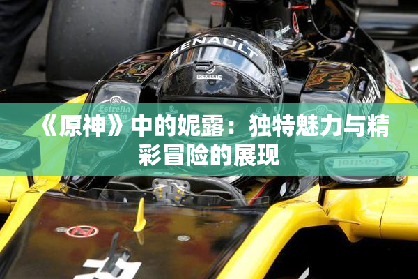 《原神》中的妮露：独特魅力与精彩冒险的展现