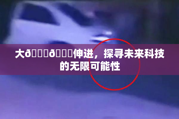 大🐔🐔伸进，探寻未来科技的无限可能性