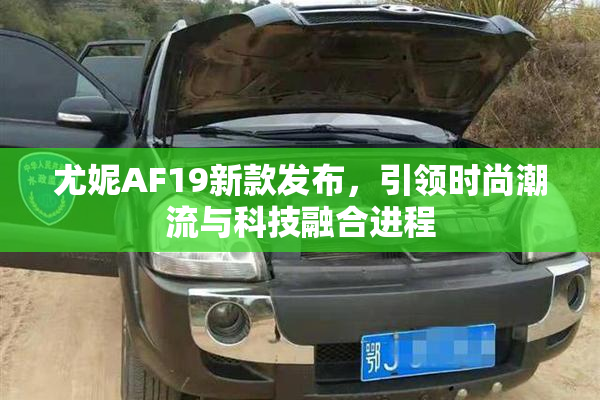 尤妮AF19新款发布，引领时尚潮流与科技融合进程