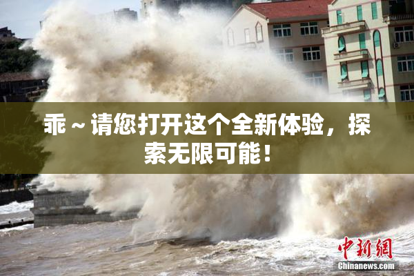 乖～请您打开这个全新体验，探索无限可能！