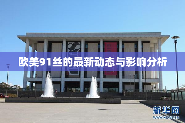 欧美91丝的最新动态与影响分析