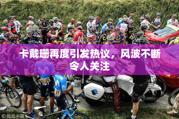 卡戴珊再度引发热议，风波不断令人关注
